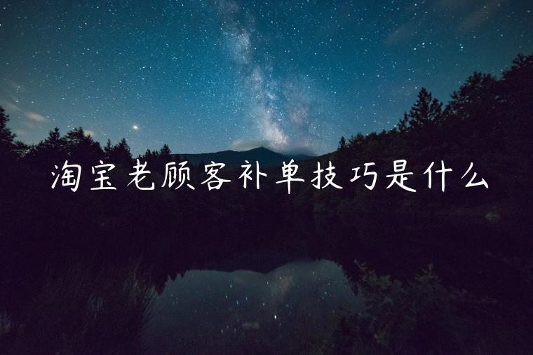 淘寶老顧客補(bǔ)單技巧是什么